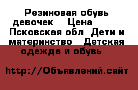 Резиновая обувь девочек  › Цена ­ 250 - Псковская обл. Дети и материнство » Детская одежда и обувь   